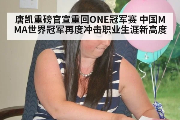 唐凯重磅官宣重回ONE冠军赛 中国MMA世界冠军再度冲击职业生涯新高度