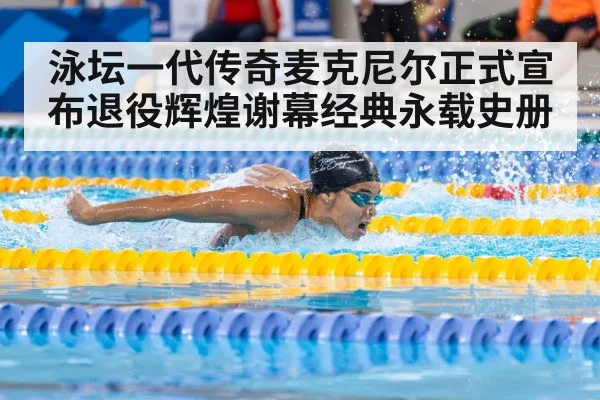泳坛一代传奇麦克尼尔正式宣布退役辉煌谢幕经典永载史册