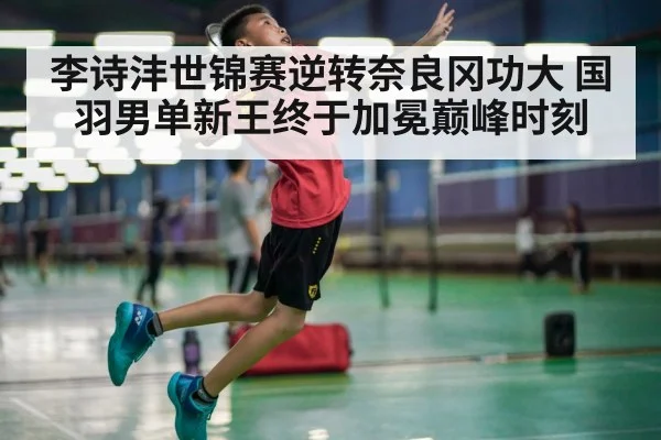 李诗沣世锦赛逆转奈良冈功大 国羽男单新王终于加冕巅峰时刻
