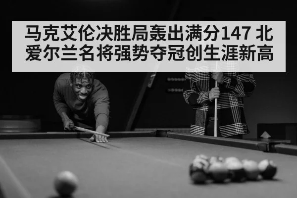 马克艾伦决胜局轰出满分147 北爱尔兰名将强势夺冠创生涯新高