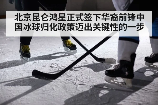 北京昆仑鸿星正式签下华裔前锋中国冰球归化政策迈出关键性的一步