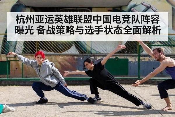 杭州亚运英雄联盟中国电竞队阵容曝光 备战策略与选手状态全面解析